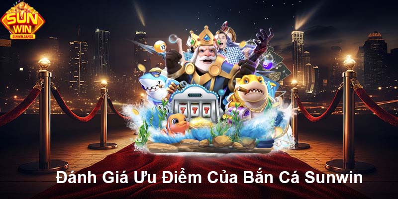 Đánh giá ưu điểm của bắn cá SUNWIN