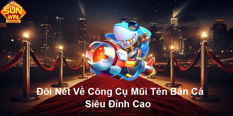 Đôi nét về công cụ mũi tên bắn cá siêu đỉnh cao