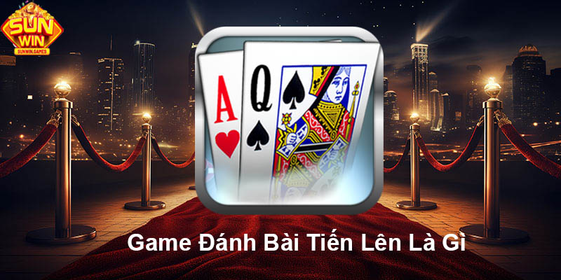 Game đánh bài Tiến Lên là gì?